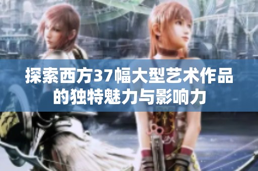 探索西方37幅大型艺术作品的独特魅力与影响力