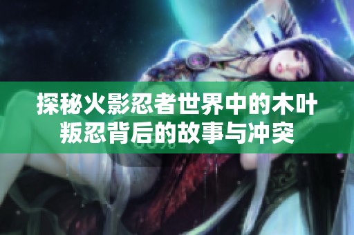探秘火影忍者世界中的木叶叛忍背后的故事与冲突