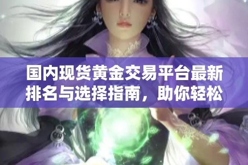 国内现货黄金交易平台最新排名与选择指南，助你轻松投资黄金市场