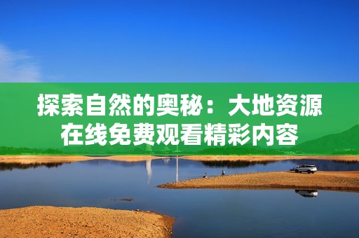 探索自然的奥秘：大地资源在线免费观看精彩内容