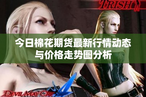 今日棉花期货最新行情动态与价格走势图分析