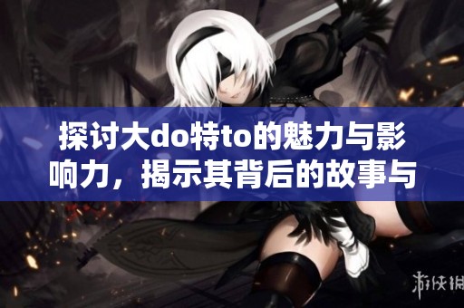 探讨大do特to的魅力与影响力，揭示其背后的故事与意义