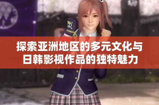 探索亚洲地区的多元文化与日韩影视作品的独特魅力