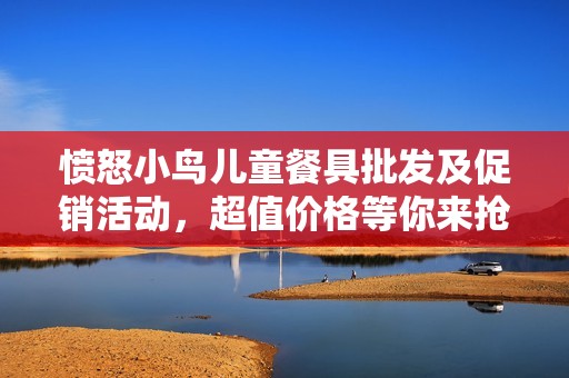 愤怒小鸟儿童餐具批发及促销活动，超值价格等你来抢购！