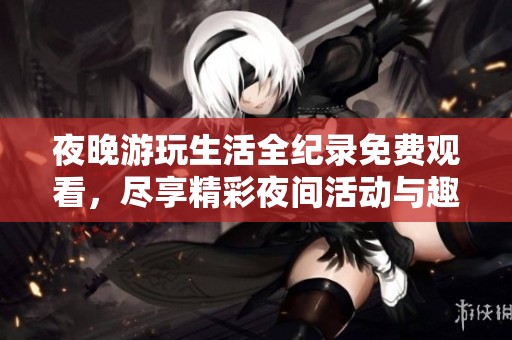 夜晚游玩生活全纪录免费观看，尽享精彩夜间活动与趣味体验！