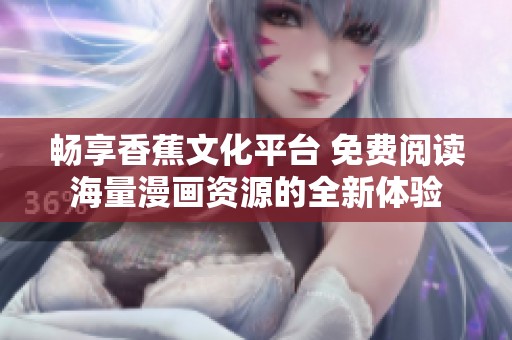 畅享香蕉文化平台 免费阅读海量漫画资源的全新体验