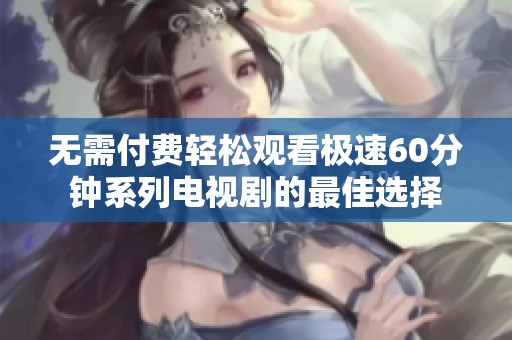 无需付费轻松观看极速60分钟系列电视剧的最佳选择