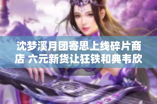 沈梦溪月团寄思上线碎片商店 六元新货让狂铁和典韦欣喜不已