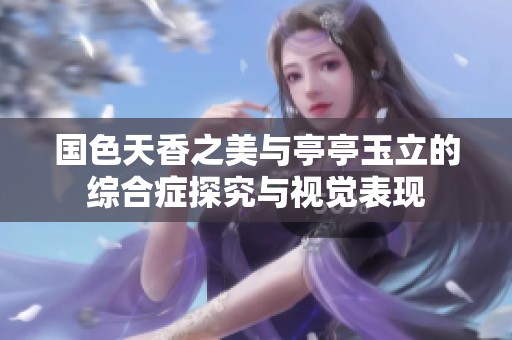 国色天香之美与亭亭玉立的综合症探究与视觉表现