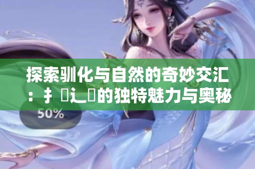探索驯化与自然的奇妙交汇：扌喿辶畐的独特魅力与奥秘