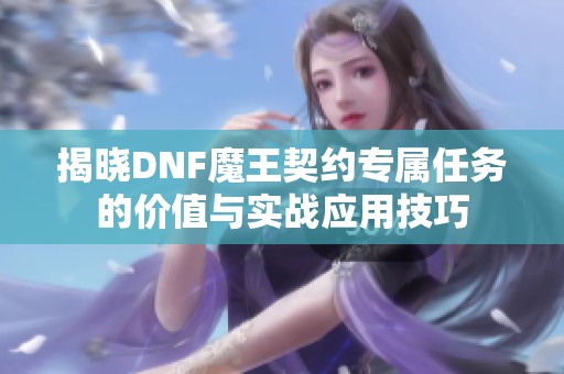 揭晓DNF魔王契约专属任务的价值与实战应用技巧