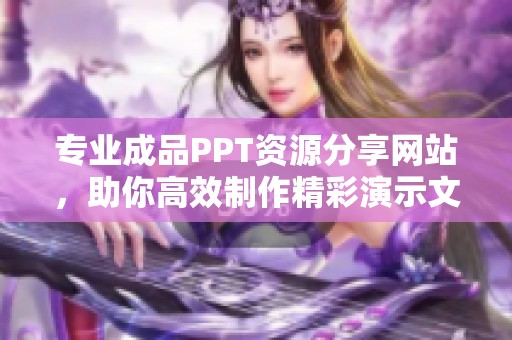 专业成品PPT资源分享网站，助你高效制作精彩演示文稿