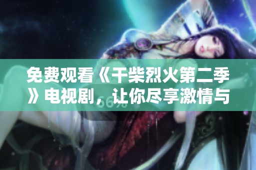 免费观看《干柴烈火第二季》电视剧，让你尽享激情与爱恋的精彩故事