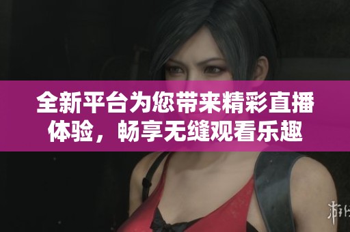 全新平台为您带来精彩直播体验，畅享无缝观看乐趣