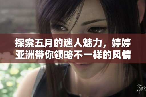 探索五月的迷人魅力，婷婷亚洲带你领略不一样的风情与情感