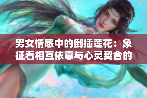 男女情感中的倒插莲花：象征着相互依靠与心灵契合的独特寓意