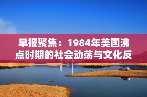 早报聚焦：1984年美国沸点时期的社会动荡与文化反思