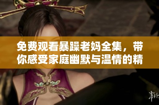 免费观看暴躁老妈全集，带你感受家庭幽默与温情的精彩瞬间