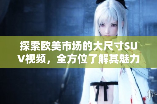 探索欧美市场的大尺寸SUV视频，全方位了解其魅力与性能表现