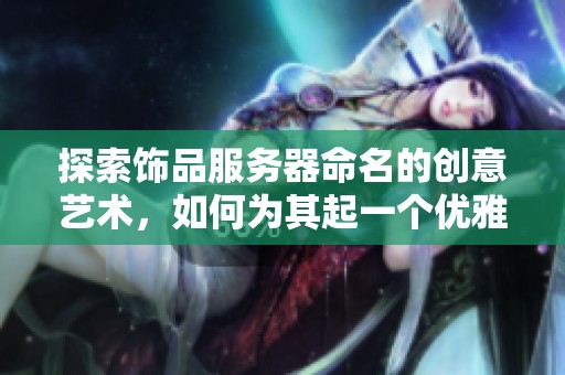 探索饰品服务器命名的创意艺术，如何为其起一个优雅动人的名字