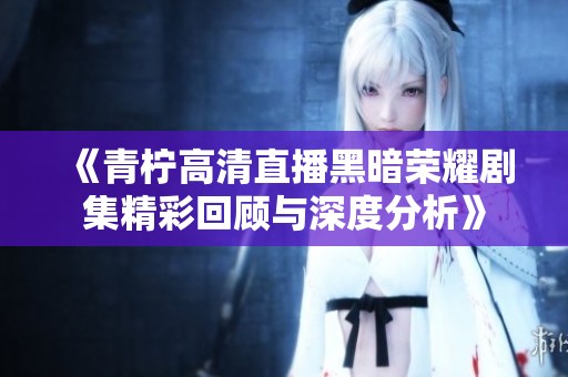 《青柠高清直播黑暗荣耀剧集精彩回顾与深度分析》