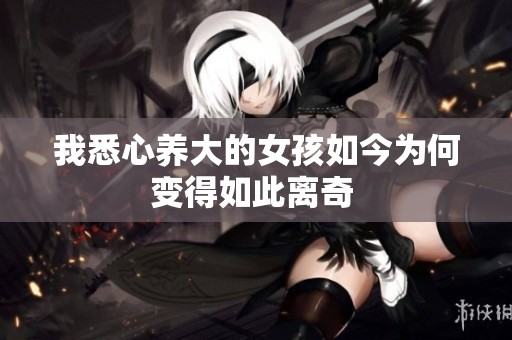 我悉心养大的女孩如今为何变得如此离奇 