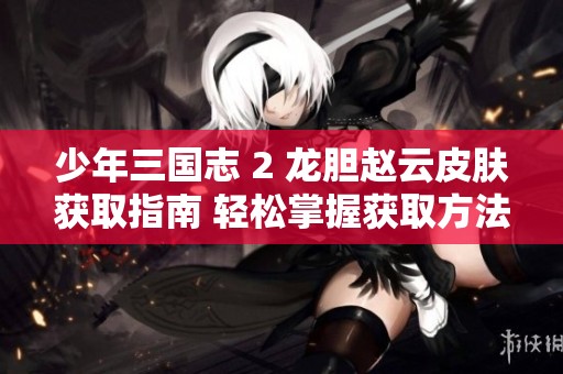 少年三国志 2 龙胆赵云皮肤获取指南 轻松掌握获取方法与技巧