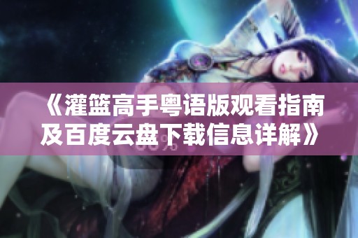 《灌篮高手粤语版观看指南及百度云盘下载信息详解》