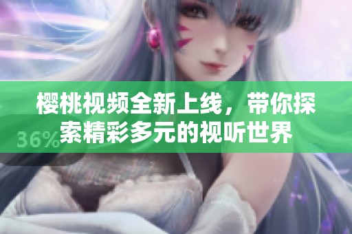 樱桃视频全新上线，带你探索精彩多元的视听世界