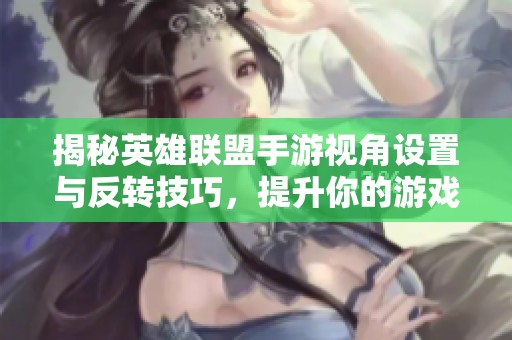 揭秘英雄联盟手游视角设置与反转技巧，提升你的游戏体验