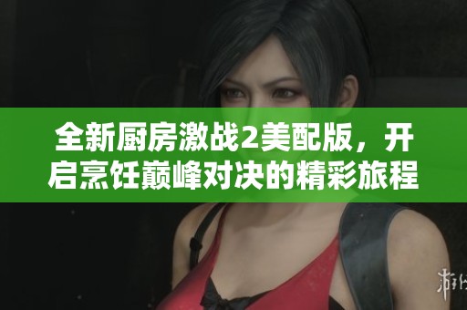 全新厨房激战2美配版，开启烹饪巅峰对决的精彩旅程