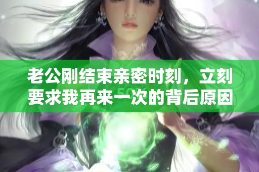 老公刚结束亲密时刻，立刻要求我再来一次的背后原因是什么