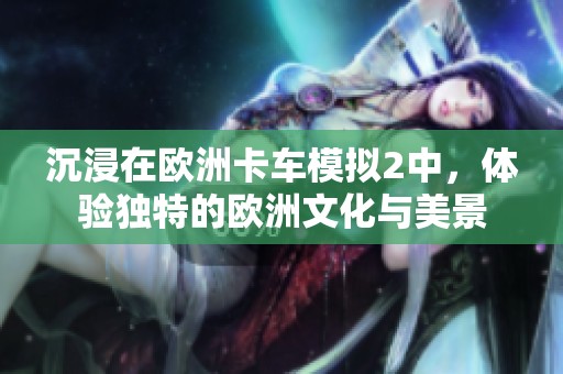 沉浸在欧洲卡车模拟2中，体验独特的欧洲文化与美景