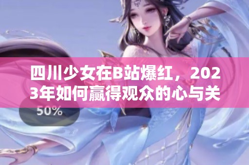 四川少女在B站爆红，2023年如何赢得观众的心与关注
