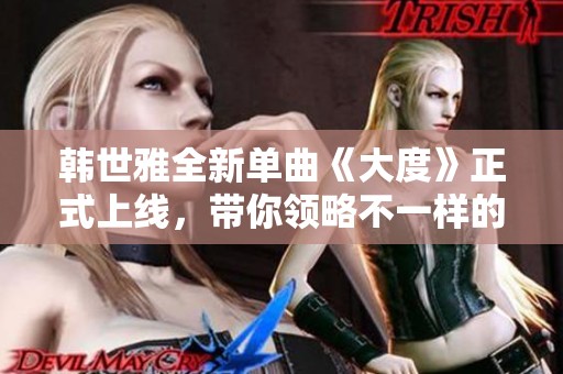 韩世雅全新单曲《大度》正式上线，带你领略不一样的音乐魅力
