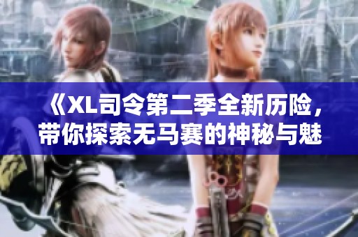 《XL司令第二季全新历险，带你探索无马赛的神秘与魅力》
