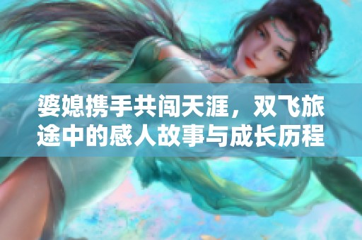 婆媳携手共闯天涯，双飞旅途中的感人故事与成长历程
