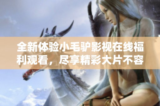 全新体验小毛驴影视在线福利观看，尽享精彩大片不容错过