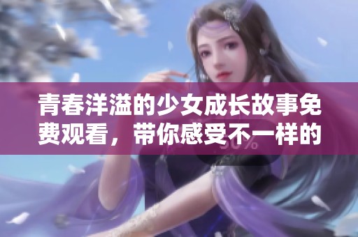 青春洋溢的少女成长故事免费观看，带你感受不一样的视角与经历