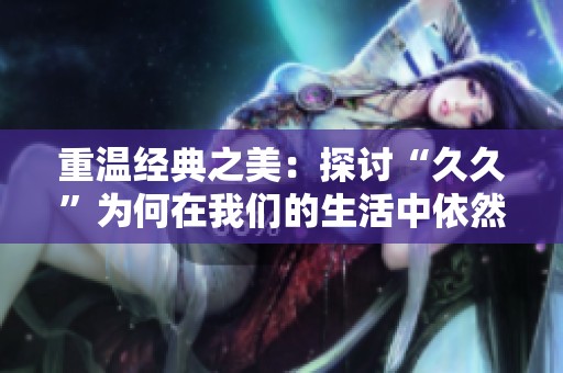 重温经典之美：探讨“久久”为何在我们的生活中依然重要
