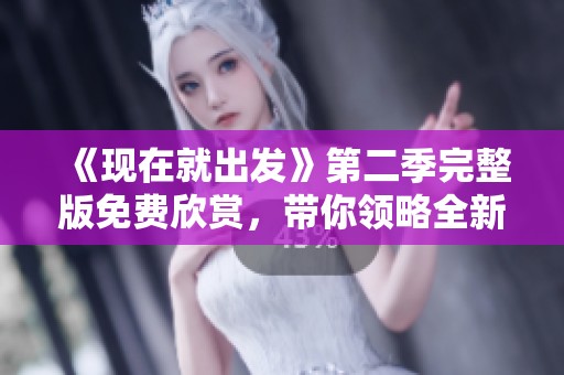 《现在就出发》第二季完整版免费欣赏，带你领略全新旅行体验