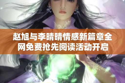 赵旭与李晴晴情感新篇章全网免费抢先阅读活动开启