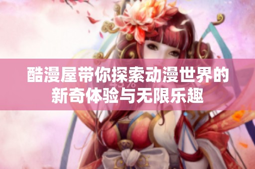 酷漫屋带你探索动漫世界的新奇体验与无限乐趣