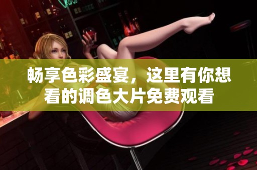 畅享色彩盛宴，这里有你想看的调色大片免费观看