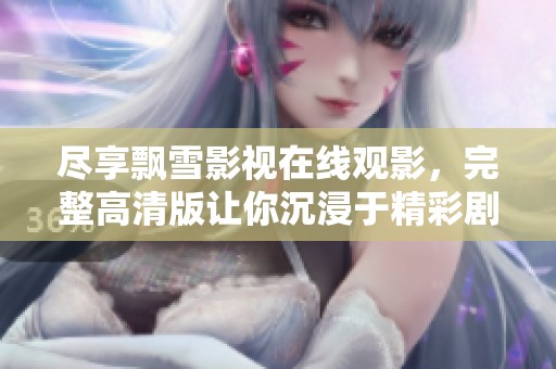 尽享飘雪影视在线观影，完整高清版让你沉浸于精彩剧情中