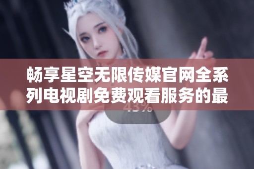 畅享星空无限传媒官网全系列电视剧免费观看服务的最佳体验