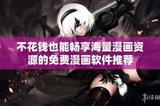 不花钱也能畅享海量漫画资源的免费漫画软件推荐