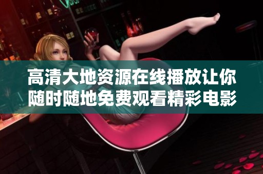 高清大地资源在线播放让你随时随地免费观看精彩电影与综艺内容