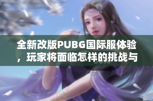 全新改版PUBG国际服体验，玩家将面临怎样的挑战与机遇