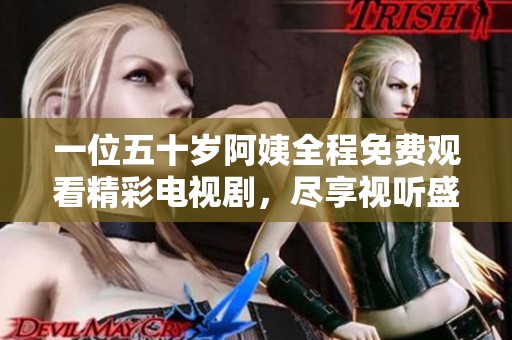 一位五十岁阿姨全程免费观看精彩电视剧，尽享视听盛宴